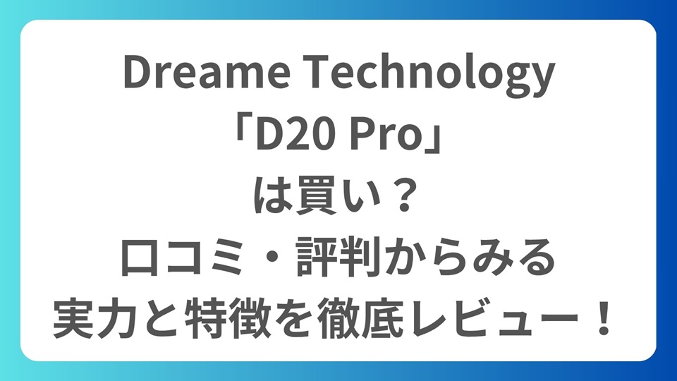 Dreame Technology「D20 Pro」は買い？口コミ・評判からみる実力と特徴を徹底レビュー！